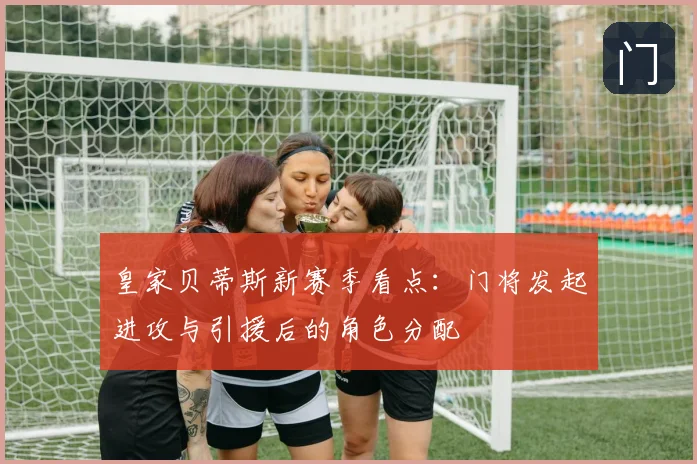 皇家贝蒂斯新赛季看点:门将发起进攻与引援后的角色分配