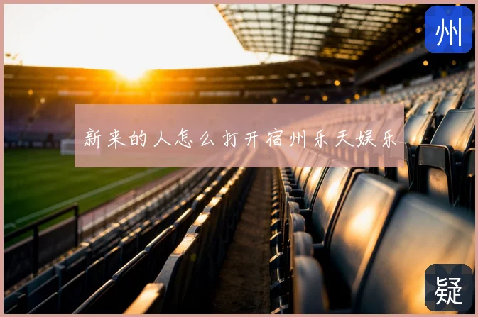 新来的人怎么打开宿州乐天娱乐
