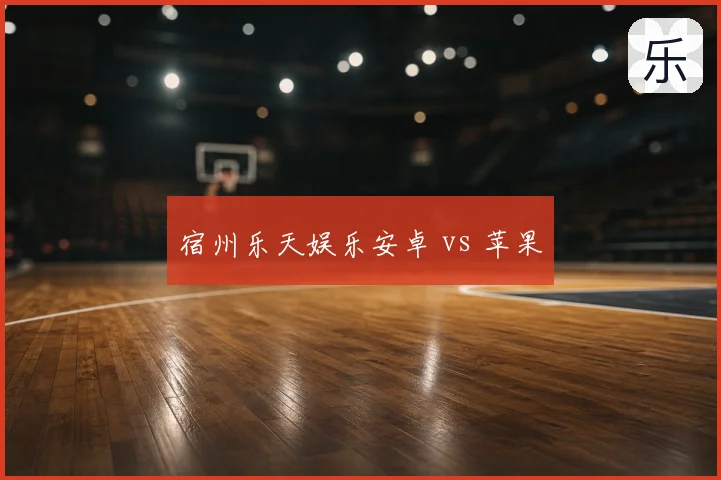 宿州乐天娱乐安卓 vs 苹果